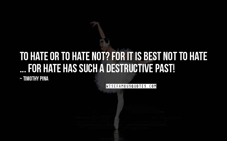 Timothy Pina Quotes: To Hate Or To Hate Not? For It Is Best Not To Hate ... For Hate Has Such A Destructive Past!