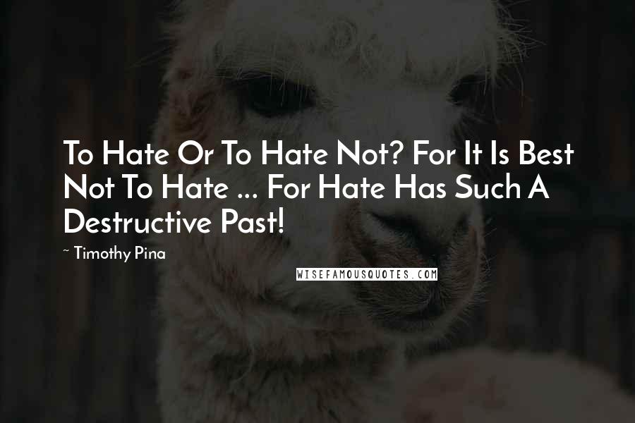 Timothy Pina Quotes: To Hate Or To Hate Not? For It Is Best Not To Hate ... For Hate Has Such A Destructive Past!