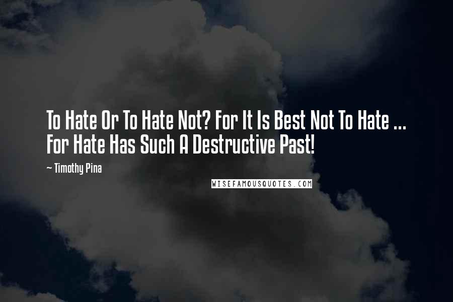 Timothy Pina Quotes: To Hate Or To Hate Not? For It Is Best Not To Hate ... For Hate Has Such A Destructive Past!