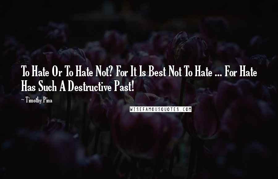 Timothy Pina Quotes: To Hate Or To Hate Not? For It Is Best Not To Hate ... For Hate Has Such A Destructive Past!