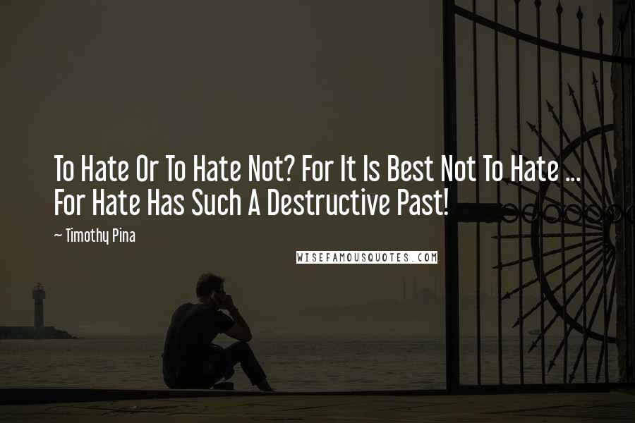 Timothy Pina Quotes: To Hate Or To Hate Not? For It Is Best Not To Hate ... For Hate Has Such A Destructive Past!