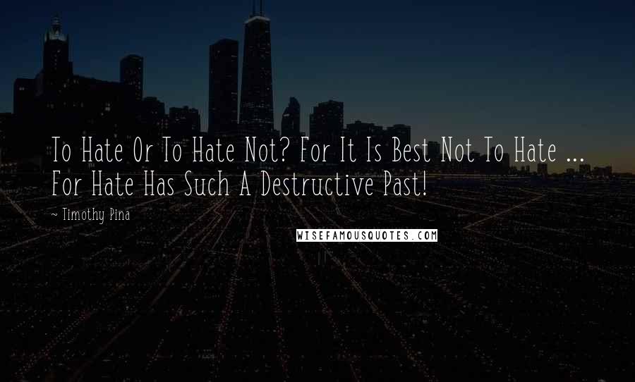 Timothy Pina Quotes: To Hate Or To Hate Not? For It Is Best Not To Hate ... For Hate Has Such A Destructive Past!