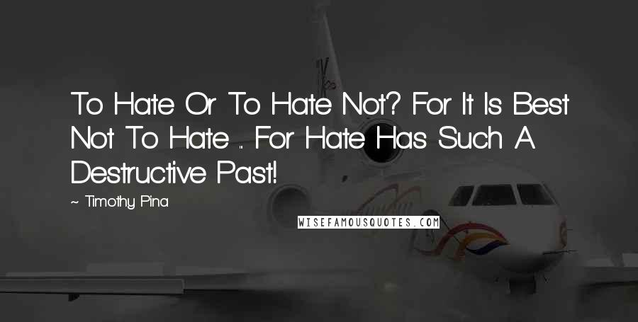 Timothy Pina Quotes: To Hate Or To Hate Not? For It Is Best Not To Hate ... For Hate Has Such A Destructive Past!