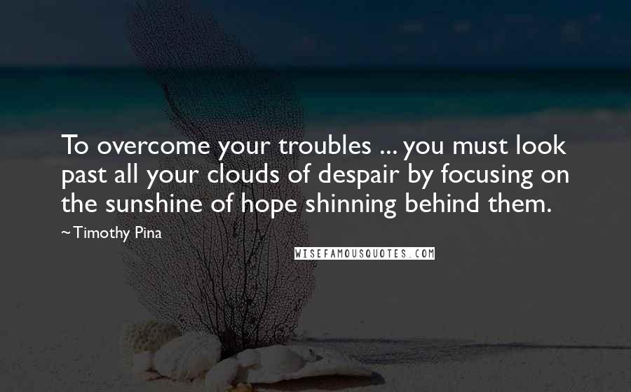 Timothy Pina Quotes: To overcome your troubles ... you must look past all your clouds of despair by focusing on the sunshine of hope shinning behind them.