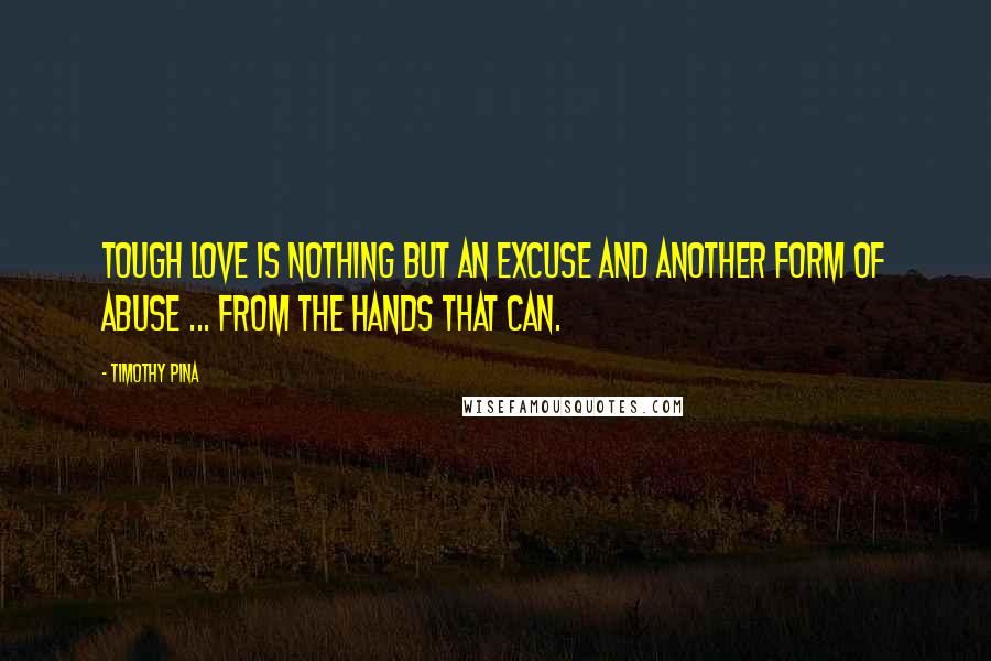 Timothy Pina Quotes: Tough love is nothing but an excuse and another form of abuse ... from the hands that can.