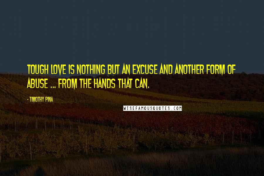 Timothy Pina Quotes: Tough love is nothing but an excuse and another form of abuse ... from the hands that can.