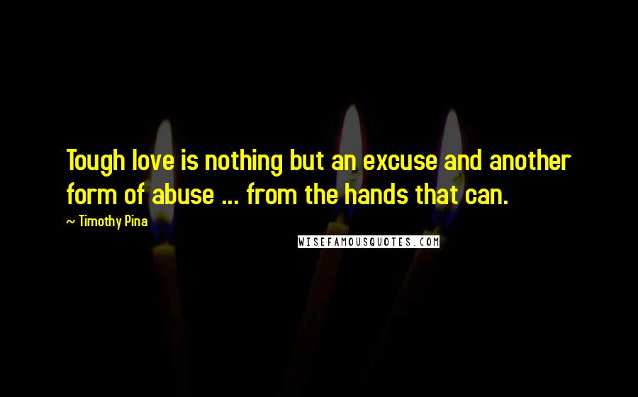 Timothy Pina Quotes: Tough love is nothing but an excuse and another form of abuse ... from the hands that can.