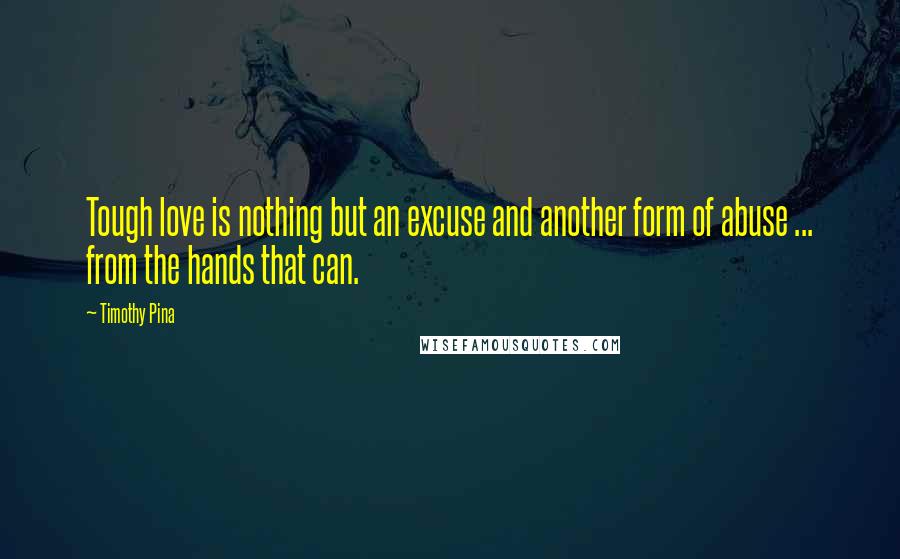 Timothy Pina Quotes: Tough love is nothing but an excuse and another form of abuse ... from the hands that can.