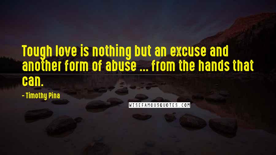 Timothy Pina Quotes: Tough love is nothing but an excuse and another form of abuse ... from the hands that can.