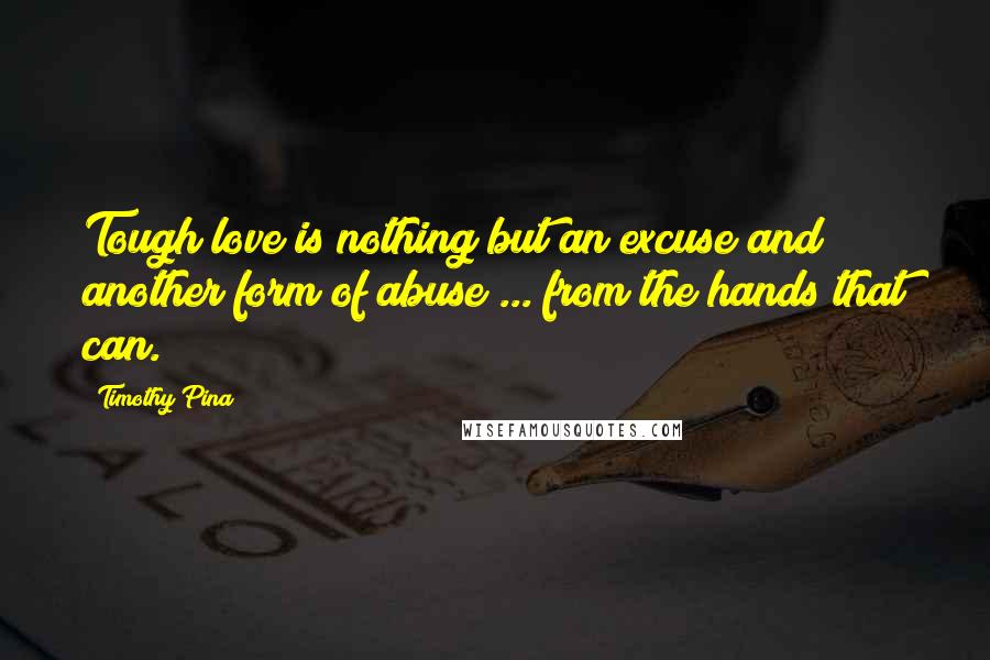 Timothy Pina Quotes: Tough love is nothing but an excuse and another form of abuse ... from the hands that can.