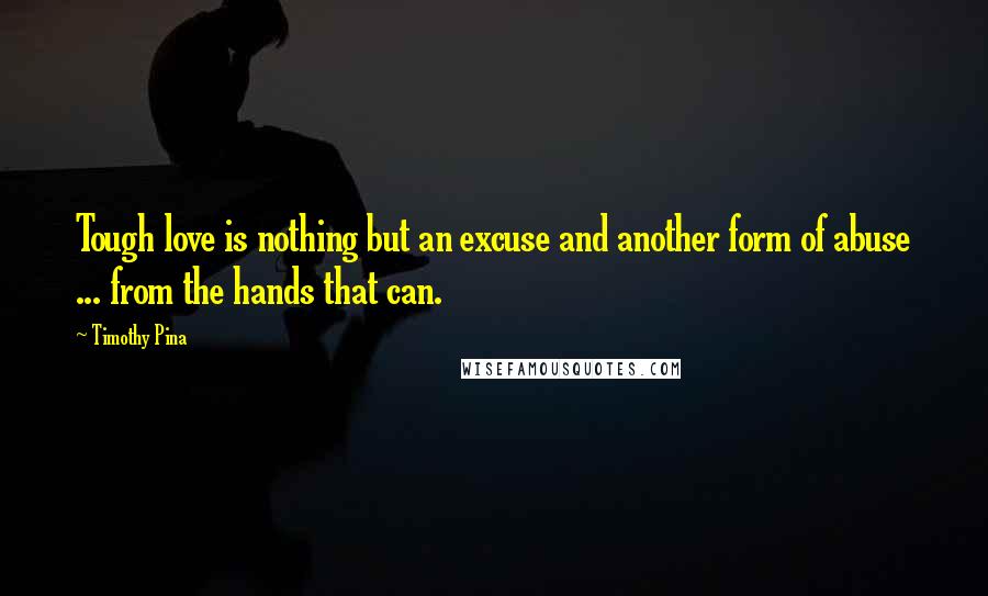 Timothy Pina Quotes: Tough love is nothing but an excuse and another form of abuse ... from the hands that can.