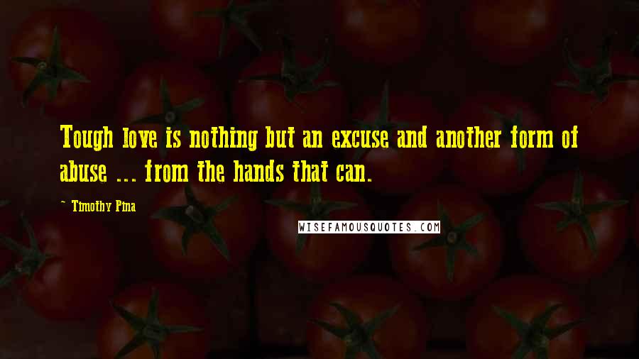 Timothy Pina Quotes: Tough love is nothing but an excuse and another form of abuse ... from the hands that can.