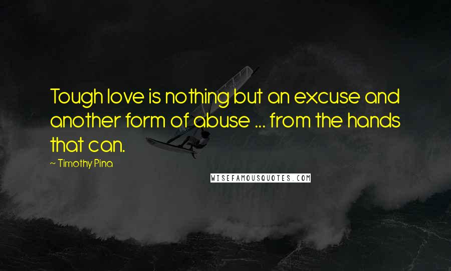 Timothy Pina Quotes: Tough love is nothing but an excuse and another form of abuse ... from the hands that can.