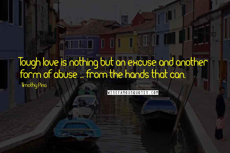 Timothy Pina Quotes: Tough love is nothing but an excuse and another form of abuse ... from the hands that can.