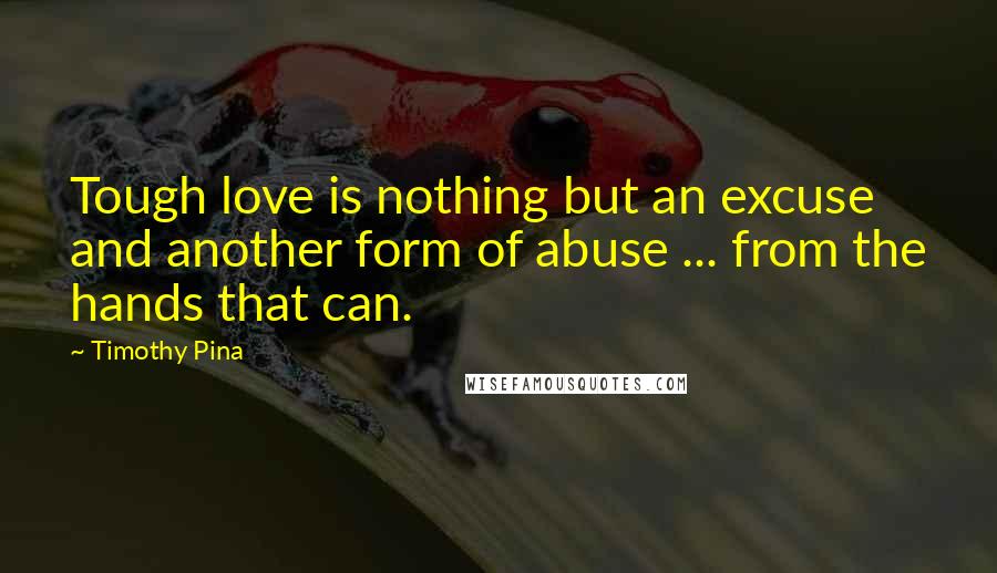 Timothy Pina Quotes: Tough love is nothing but an excuse and another form of abuse ... from the hands that can.