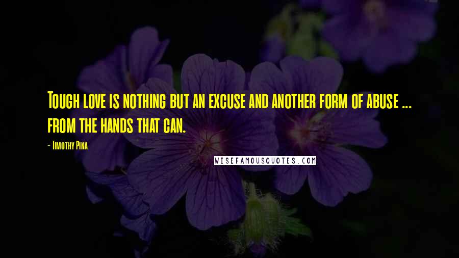 Timothy Pina Quotes: Tough love is nothing but an excuse and another form of abuse ... from the hands that can.