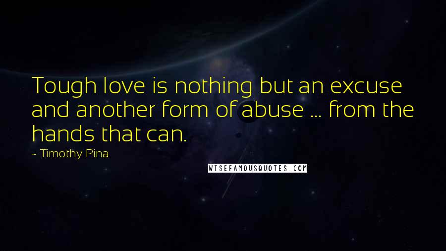 Timothy Pina Quotes: Tough love is nothing but an excuse and another form of abuse ... from the hands that can.