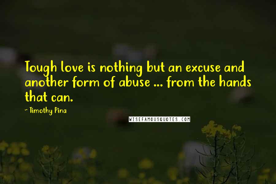 Timothy Pina Quotes: Tough love is nothing but an excuse and another form of abuse ... from the hands that can.