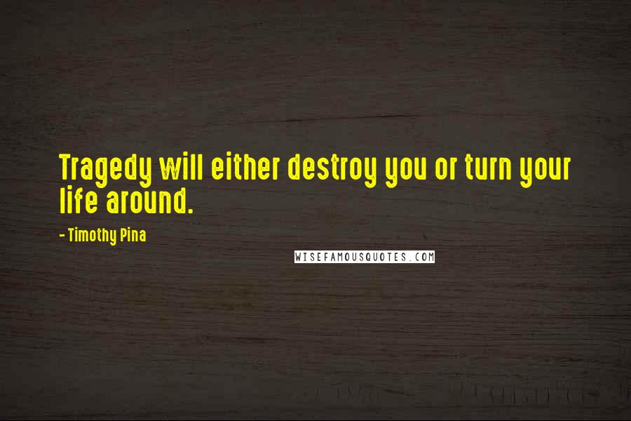 Timothy Pina Quotes: Tragedy will either destroy you or turn your life around.