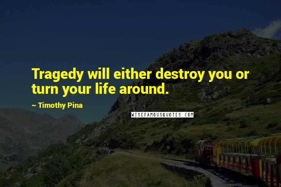 Timothy Pina Quotes: Tragedy will either destroy you or turn your life around.