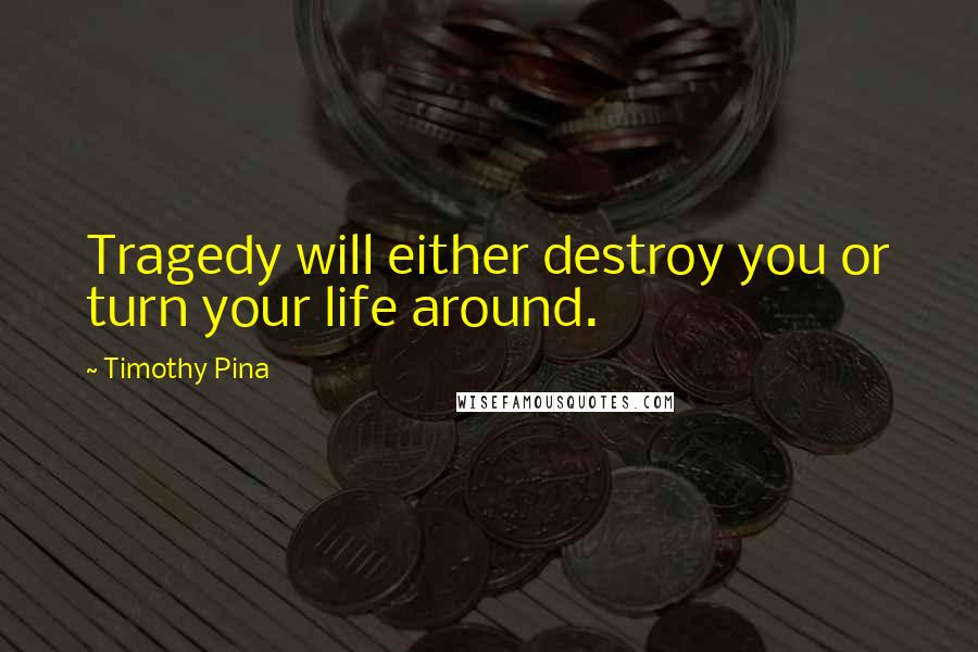 Timothy Pina Quotes: Tragedy will either destroy you or turn your life around.