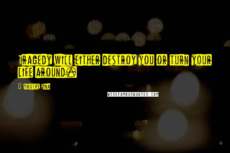 Timothy Pina Quotes: Tragedy will either destroy you or turn your life around.