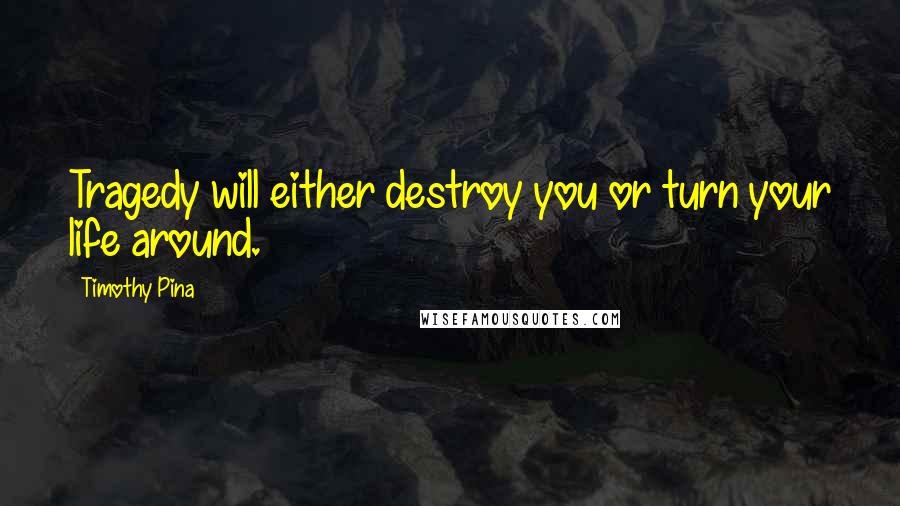 Timothy Pina Quotes: Tragedy will either destroy you or turn your life around.