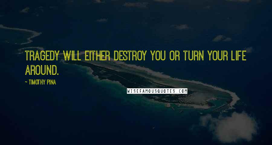 Timothy Pina Quotes: Tragedy will either destroy you or turn your life around.