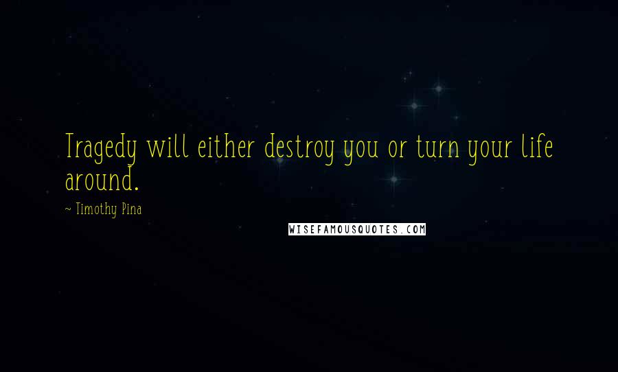 Timothy Pina Quotes: Tragedy will either destroy you or turn your life around.