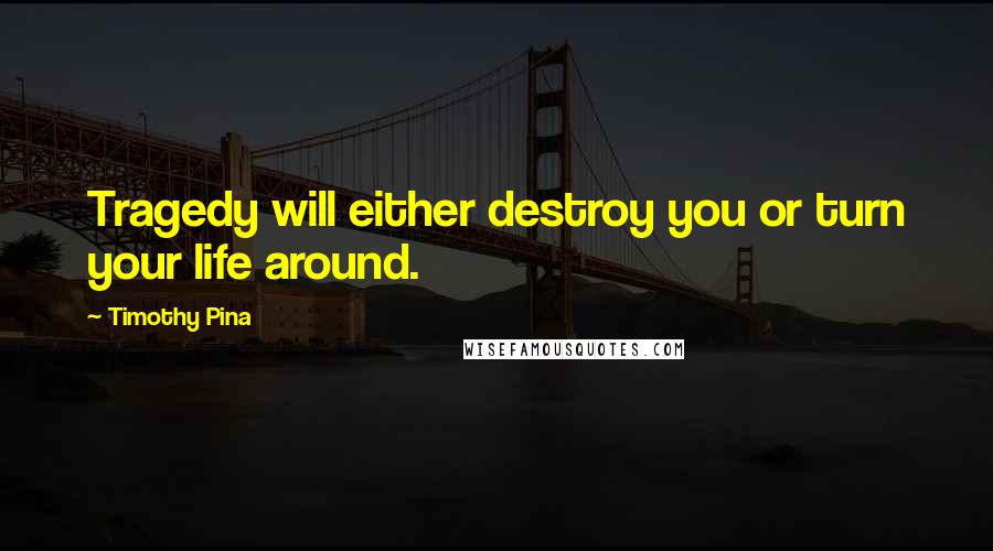 Timothy Pina Quotes: Tragedy will either destroy you or turn your life around.