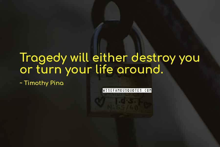 Timothy Pina Quotes: Tragedy will either destroy you or turn your life around.