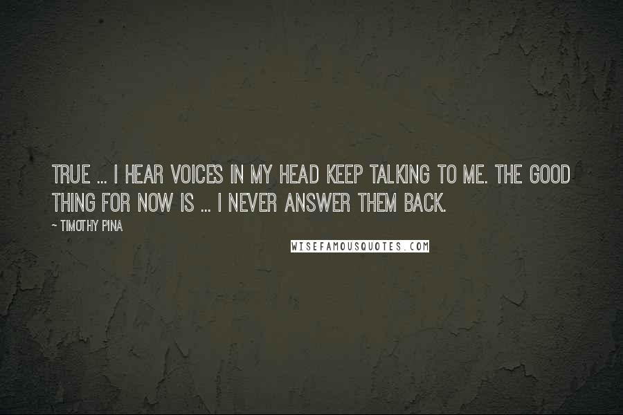 Timothy Pina Quotes: True ... I hear voices in my head keep talking to me. The good thing for now is ... I never answer them back.