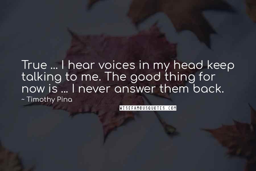 Timothy Pina Quotes: True ... I hear voices in my head keep talking to me. The good thing for now is ... I never answer them back.