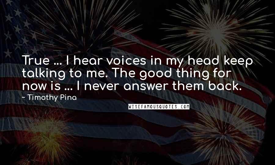 Timothy Pina Quotes: True ... I hear voices in my head keep talking to me. The good thing for now is ... I never answer them back.