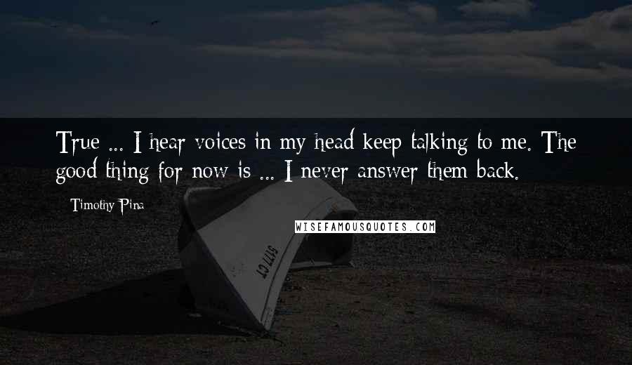 Timothy Pina Quotes: True ... I hear voices in my head keep talking to me. The good thing for now is ... I never answer them back.