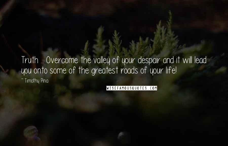 Timothy Pina Quotes: Truth ... Overcome the valley of your despair and it will lead you onto some of the greatest roads of your life!