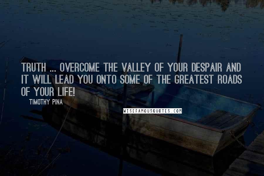 Timothy Pina Quotes: Truth ... Overcome the valley of your despair and it will lead you onto some of the greatest roads of your life!