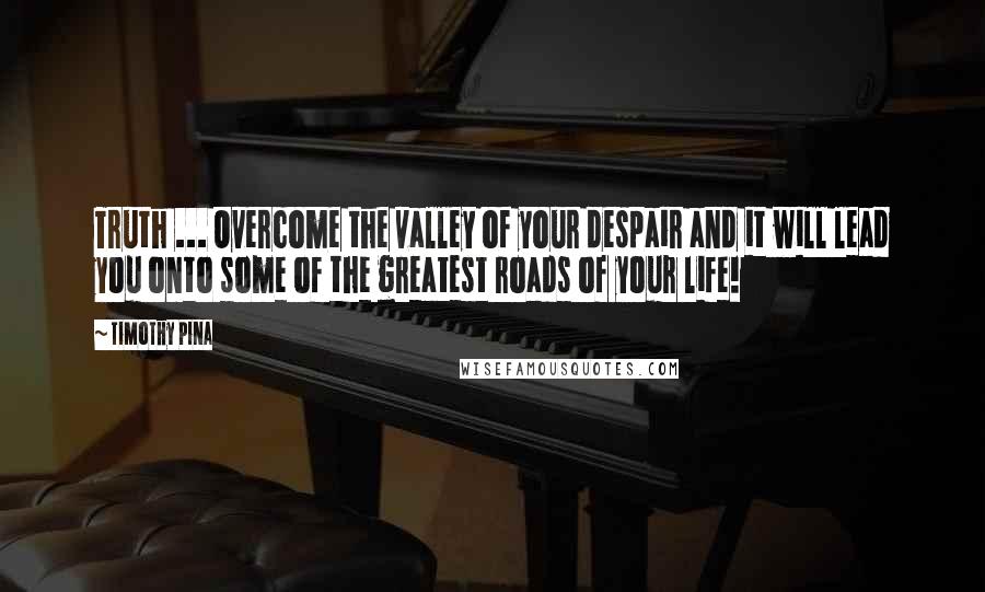 Timothy Pina Quotes: Truth ... Overcome the valley of your despair and it will lead you onto some of the greatest roads of your life!