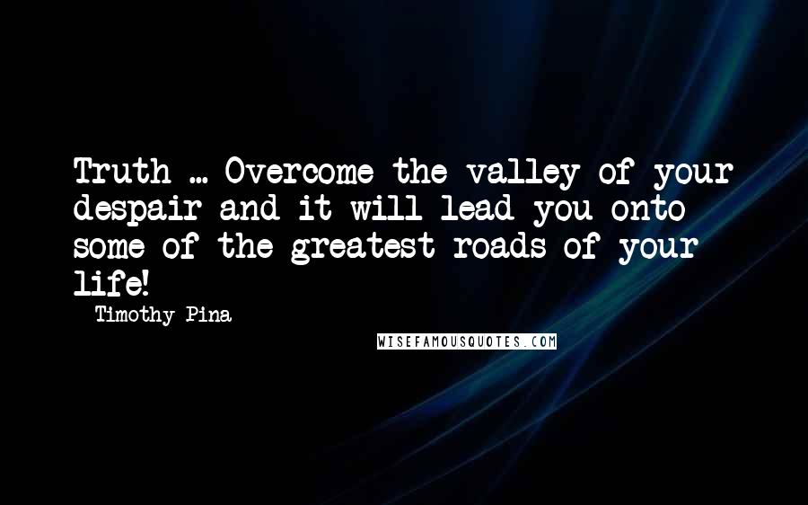 Timothy Pina Quotes: Truth ... Overcome the valley of your despair and it will lead you onto some of the greatest roads of your life!