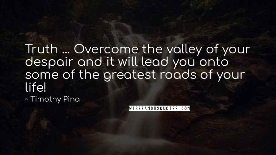 Timothy Pina Quotes: Truth ... Overcome the valley of your despair and it will lead you onto some of the greatest roads of your life!