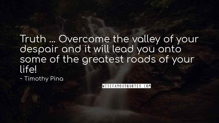 Timothy Pina Quotes: Truth ... Overcome the valley of your despair and it will lead you onto some of the greatest roads of your life!