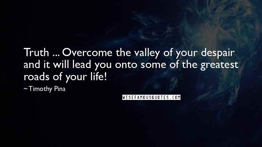 Timothy Pina Quotes: Truth ... Overcome the valley of your despair and it will lead you onto some of the greatest roads of your life!