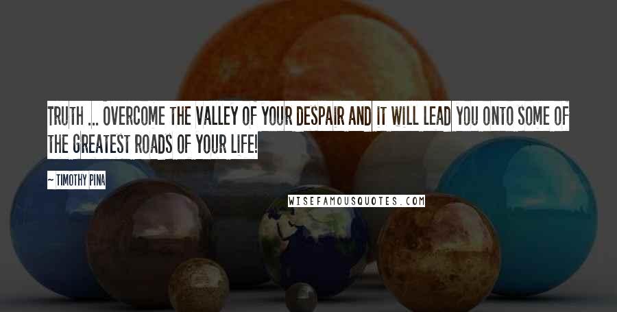 Timothy Pina Quotes: Truth ... Overcome the valley of your despair and it will lead you onto some of the greatest roads of your life!