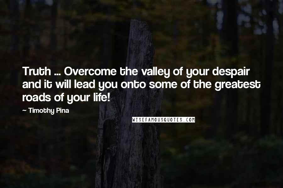 Timothy Pina Quotes: Truth ... Overcome the valley of your despair and it will lead you onto some of the greatest roads of your life!