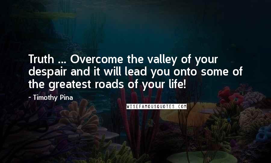 Timothy Pina Quotes: Truth ... Overcome the valley of your despair and it will lead you onto some of the greatest roads of your life!