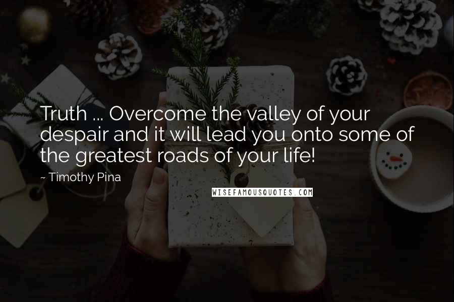 Timothy Pina Quotes: Truth ... Overcome the valley of your despair and it will lead you onto some of the greatest roads of your life!