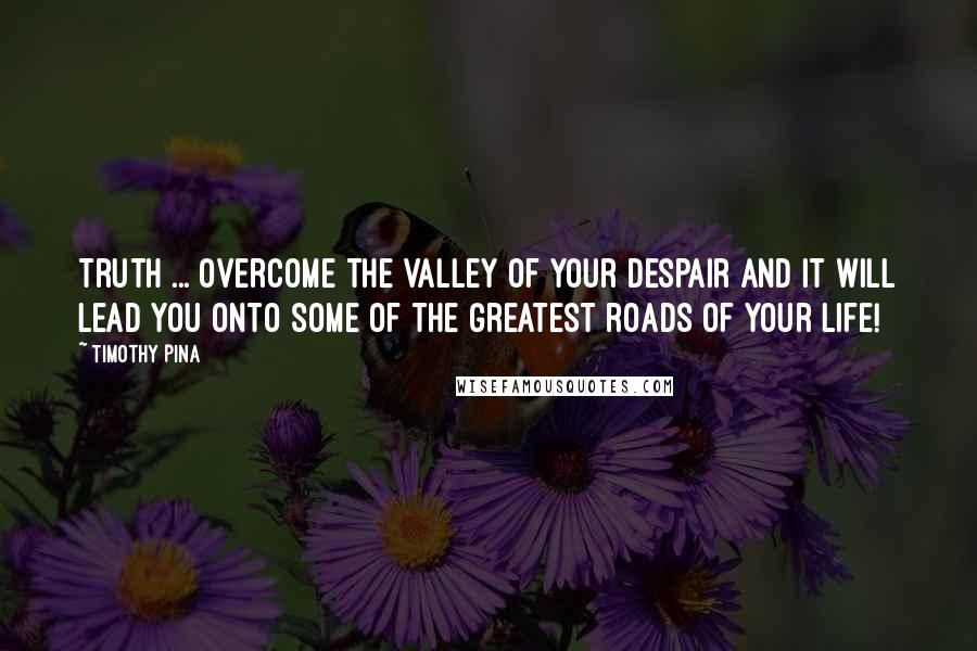 Timothy Pina Quotes: Truth ... Overcome the valley of your despair and it will lead you onto some of the greatest roads of your life!