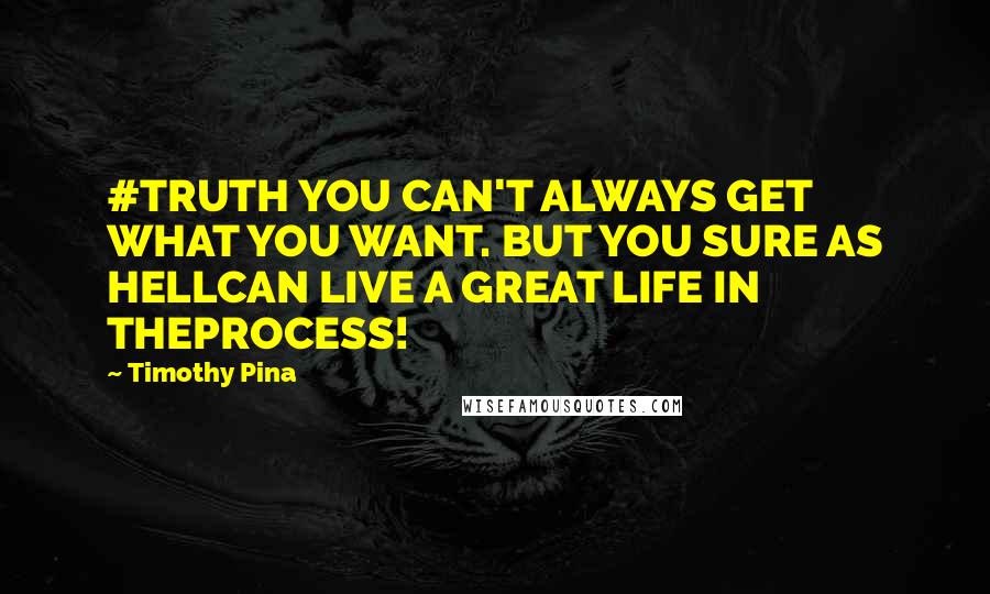 Timothy Pina Quotes: #TRUTH YOU CAN'T ALWAYS GET WHAT YOU WANT. BUT YOU SURE AS HELLCAN LIVE A GREAT LIFE IN THEPROCESS!