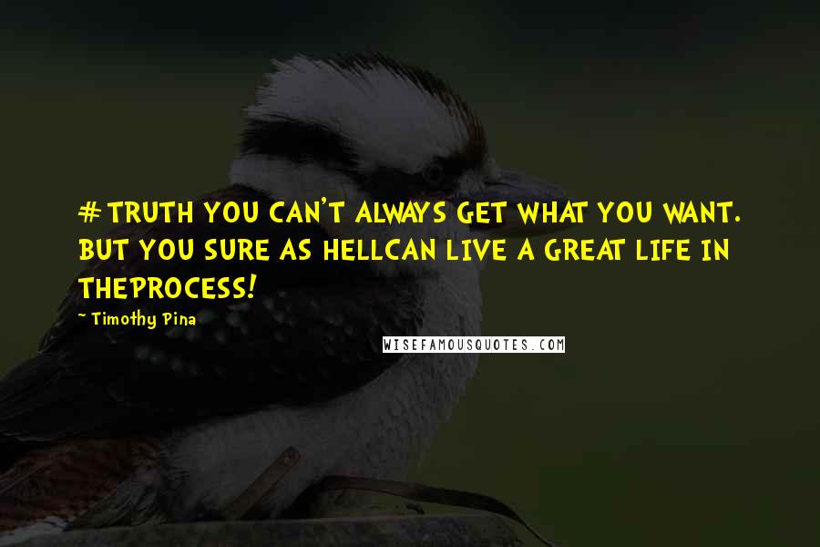 Timothy Pina Quotes: #TRUTH YOU CAN'T ALWAYS GET WHAT YOU WANT. BUT YOU SURE AS HELLCAN LIVE A GREAT LIFE IN THEPROCESS!