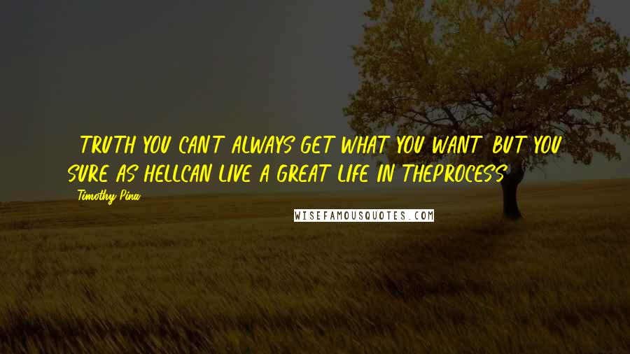 Timothy Pina Quotes: #TRUTH YOU CAN'T ALWAYS GET WHAT YOU WANT. BUT YOU SURE AS HELLCAN LIVE A GREAT LIFE IN THEPROCESS!